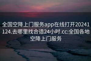 全国空降上门服务app在线打开20241124.去哪里找合适24小时.cc:全国各地空降上门服务