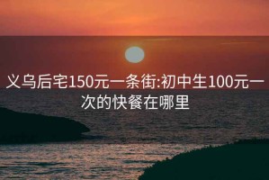 义乌后宅150元一条街:初中生100元一次的快餐在哪里