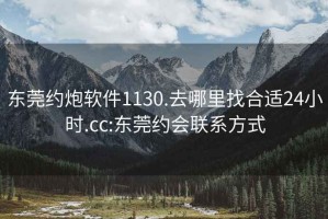 东莞约炮软件1130.去哪里找合适24小时.cc:东莞约会联系方式