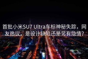 首批小米SU7 Ultra车标神秘失踪，网友热议，是设计缺陷还是另有隐情？