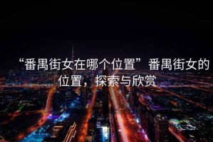 “番禺街女在哪个位置”番禺街女的位置，探索与欣赏