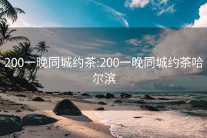 200一晚同城约茶:200一晚同城约茶哈尔滨