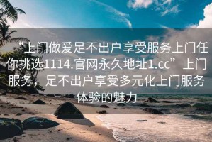 “上门做爱足不出户享受服务上门任你挑选1114.官网永久地址1.cc”上门服务，足不出户享受多元化上门服务体验的魅力