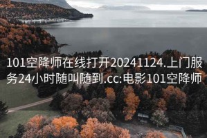 101空降师在线打开20241124.上门服务24小时随叫随到.cc:电影101空降师