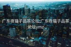 广东夜猫子品茶论坛:广东夜猫子品茶论坛ymz