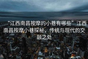 “江西南昌按摩的小巷有哪些”江西南昌按摩小巷探秘，传统与现代的交融之处