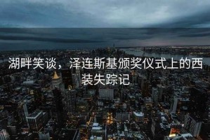 湖畔笑谈，泽连斯基颁奖仪式上的西装失踪记