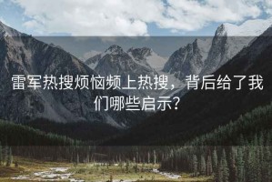 雷军热搜烦恼频上热搜，背后给了我们哪些启示？