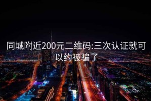 同城附近200元二维码:三次认证就可以约被骗了