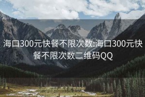 海口300元快餐不限次数:海口300元快餐不限次数二维码QQ