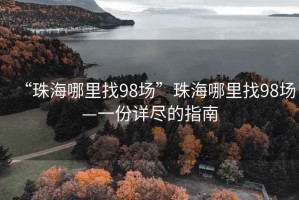 “珠海哪里找98场”珠海哪里找98场—一份详尽的指南