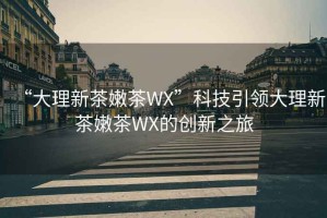 “大理新茶嫩茶WX”科技引领大理新茶嫩茶WX的创新之旅