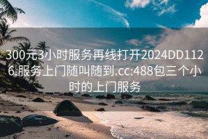 300元3小时服务再线打开2024DD1126.服务上门随叫随到.cc:488包三个小时的上门服务