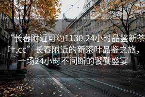 “长春附近可约1130.24小时品鉴新茶叶.cc”长春附近的新茶叶品鉴之旅，一场24小时不间断的饕餮盛宴