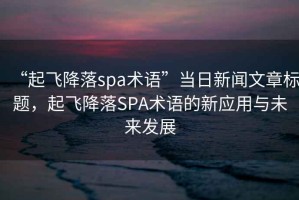 “起飞降落spa术语”当日新闻文章标题，起飞降落SPA术语的新应用与未来发展