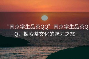 “南京学生品茶QQ”南京学生品茶QQ，探索茶文化的魅力之旅