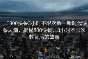 “800快餐3小时不限次数”新时代快餐风潮，揭秘800快餐，3小时不限次数背后的故事