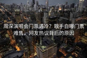 周深演唱会门票遇冷？歌手自曝门票难售，网友热议背后的原因