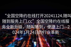 “全国空降约在线打开20241124.随叫随到服务上门.cc”全国空降约在线服务全新升级，随叫随到，便捷上门—2024年1月24日的行业革新