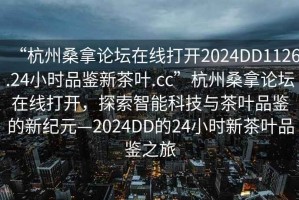 “杭州桑拿论坛在线打开2024DD1126.24小时品鉴新茶叶.cc”杭州桑拿论坛在线打开，探索智能科技与茶叶品鉴的新纪元—2024DD的24小时新茶叶品鉴之旅