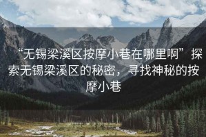 “无锡梁溪区按摩小巷在哪里啊”探索无锡梁溪区的秘密，寻找神秘的按摩小巷