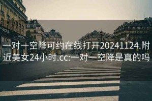 一对一空降可约在线打开20241124.附近美女24小时.cc:一对一空降是真的吗