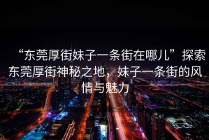 “东莞厚街妹子一条街在哪儿”探索东莞厚街神秘之地，妹子一条街的风情与魅力