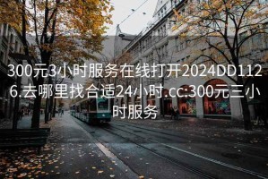 300元3小时服务在线打开2024DD1126.去哪里找合适24小时.cc:300元三小时服务