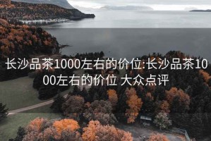 长沙品茶1000左右的价位:长沙品茶1000左右的价位 大众点评