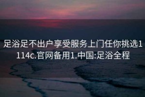 足浴足不出户享受服务上门任你挑选1114c.官网备用1.中国:足浴全程