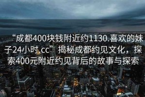 “成都400块钱附近约1130.喜欢的妹子24小时.cc”揭秘成都约见文化，探索400元附近约见背后的故事与探索