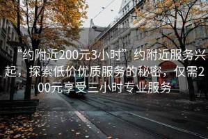 “约附近200元3小时”约附近服务兴起，探索低价优质服务的秘密，仅需200元享受三小时专业服务