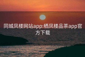 同城凤楼网站app:栖凤楼品茶app官方下载