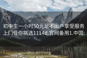 初中生一小时50元足不出户享受服务上门任你挑选1114d.官网备用1.中国: