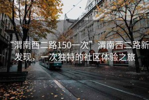 “渭南西二路150一次”渭南西二路新发现，一次独特的社区体验之旅