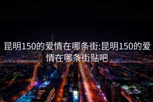 昆明150的爱情在哪条街:昆明150的爱情在哪条街贴吧