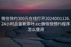 微信快约300元在线打开2024DD1126.24小时品鉴新茶叶.cc:微信快预约程序怎么使用