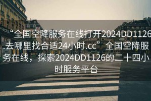 “全国空降服务在线打开2024DD1126.去哪里找合适24小时.cc”全国空降服务在线，探索2024DD1126的二十四小时服务平台