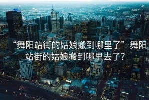 “舞阳站街的姑娘搬到哪里了”舞阳站街的姑娘搬到哪里去了？