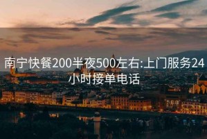 南宁快餐200半夜500左右:上门服务24小时接单电话