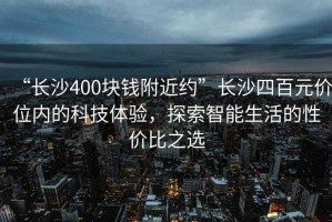 “长沙400块钱附近约”长沙四百元价位内的科技体验，探索智能生活的性价比之选