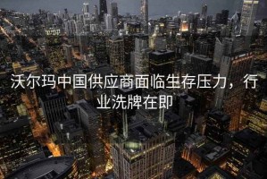 沃尔玛中国供应商面临生存压力，行业洗牌在即