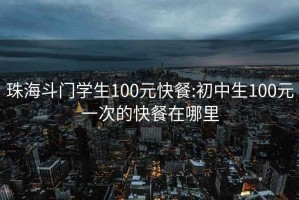 珠海斗门学生100元快餐:初中生100元一次的快餐在哪里