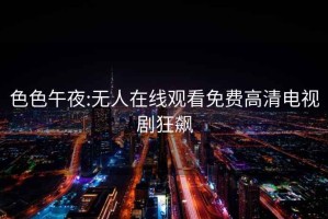 色色午夜:无人在线观看免费高清电视剧狂飙