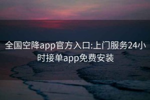 全国空降app官方入口:上门服务24小时接单app免费安装