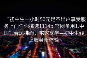 “初中生一小时50元足不出户享受服务上门任你挑选1114b.官网备用1.中国”春风拂面，宅家享学—初中生线上服务新体验