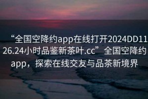 “全国空降约app在线打开2024DD1126.24小时品鉴新茶叶.cc”全国空降约app，探索在线交友与品茶新境界