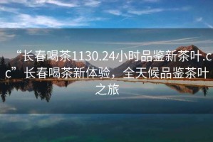 “长春喝茶1130.24小时品鉴新茶叶.cc”长春喝茶新体验，全天候品鉴茶叶之旅