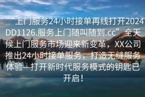 “上门服务24小时接单再线打开2024DD1126.服务上门随叫随到.cc”全天候上门服务市场迎来新变革，XX公司推出24小时接单服务，打造无缝服务体验—打开新时代服务模式的钥匙已开启！