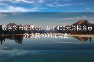 数字货币奇遇记，女子400元兑换竟意外收获4000元现金！